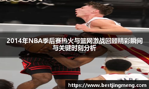 2014年NBA季后赛热火与篮网激战回顾精彩瞬间与关键时刻分析