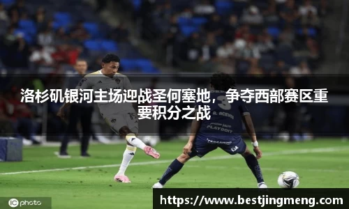 洛杉矶银河主场迎战圣何塞地，争夺西部赛区重要积分之战