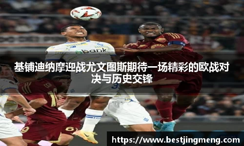 基铺迪纳摩迎战尤文图斯期待一场精彩的欧战对决与历史交锋